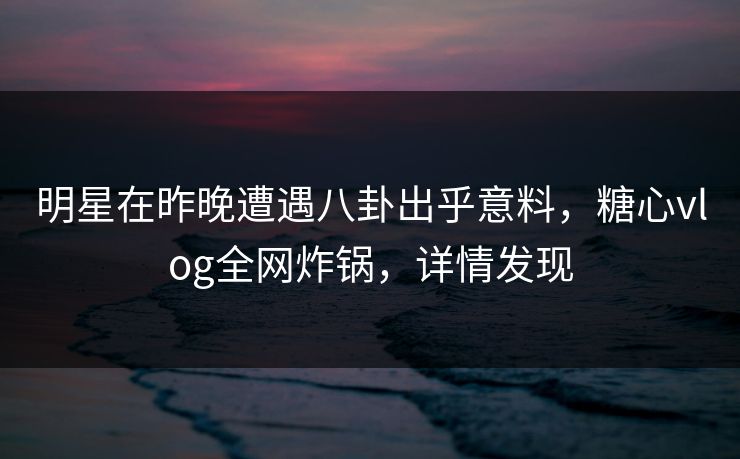 明星在昨晚遭遇八卦出乎意料,糖心vlog全网炸锅,详情发现 明星在昨晚遭遇八卦出乎意料,糖心vlog全网炸锅,详情发现