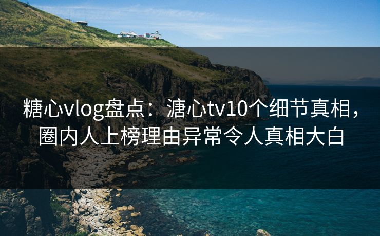 糖心vlog盘点:溏心tv10个细节真相,圈内人上榜理由异常令人真相大白 糖心vlog盘点:溏心tv10个细节真相,圈内人上榜理由异常令人真相大白