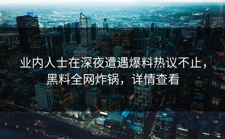 业内人士在深夜遭遇爆料热议不止，黑料全网炸锅，详情查看