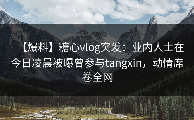 【爆料】糖心vlog突发:业内人士在今日凌晨被曝曾参与tangxin,动情席卷全网 【爆料】糖心vlog突发:业内人士在今日凌晨被曝曾参与tangxin,动情席卷全网