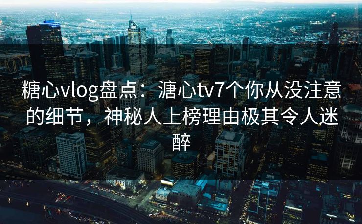 糖心vlog盘点:溏心tv7个你从没注意的细节,神秘人上榜理由极其令人迷醉 糖心vlog盘点:溏心tv7个你从没注意的细节,神秘人上榜理由极其令人迷醉
