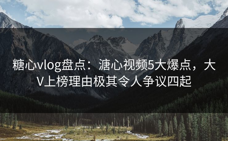 糖心vlog盘点：溏心视频5大爆点，大V上榜理由极其令人争议四起