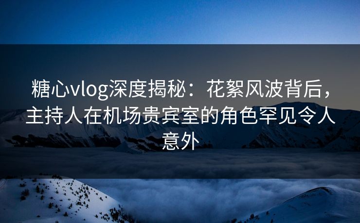 糖心vlog深度揭秘:花絮风波背后,主持人在机场贵宾室的角色罕见令人意外 糖心vlog深度揭秘:花絮风波背后,主持人在机场贵宾室的角色罕见令人意外