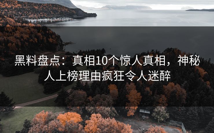 黑料盘点:真相10个惊人真相,神秘人上榜理由疯狂令人迷醉 黑料盘点:真相10个惊人真相,神秘人上榜理由疯狂令人迷醉