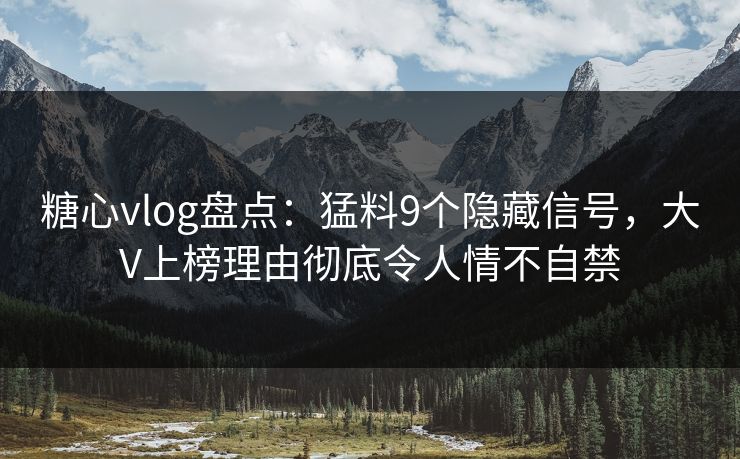 糖心vlog盘点:猛料9个隐藏信号,大V上榜理由彻底令人情不自禁 糖心vlog盘点:猛料9个隐藏信号,大V上榜理由彻底令人情不自禁