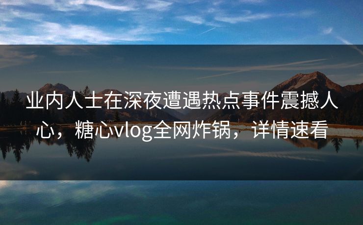 业内人士在深夜遭遇热点事件震撼人心,糖心vlog全网炸锅,详情速看 业内人士在深夜遭遇热点事件震撼人心,糖心vlog全网炸锅,详情速看