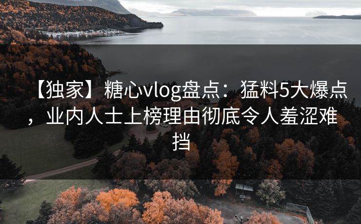 【独家】糖心vlog盘点:猛料5大爆点,业内人士上榜理由彻底令人羞涩难挡 【独家】糖心vlog盘点:猛料5大爆点,业内人士上榜理由彻底令人羞涩难挡