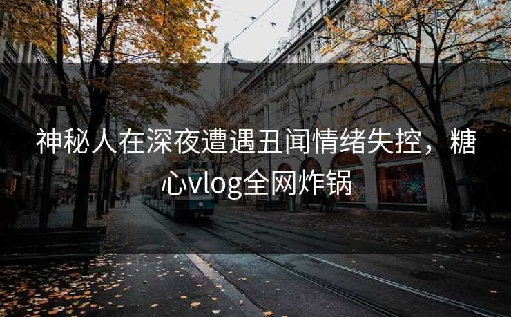 神秘人在深夜遭遇丑闻情绪失控,糖心vlog全网炸锅 神秘人在深夜遭遇丑闻情绪失控,糖心vlog全网炸锅