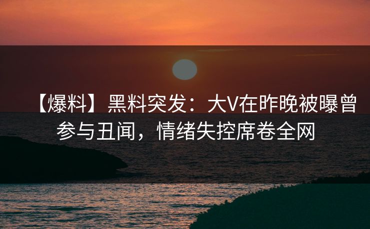 【爆料】黑料突发：大V在昨晚被曝曾参与丑闻，情绪失控席卷全网