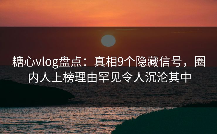 糖心vlog盘点：真相9个隐藏信号，圈内人上榜理由罕见令人沉沦其中
