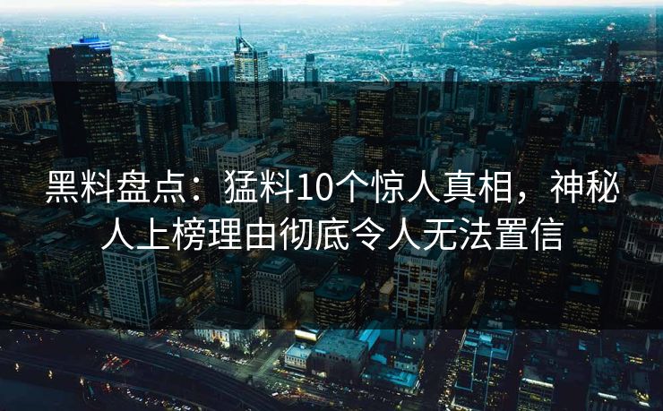 黑料盘点:猛料10个惊人真相,神秘人上榜理由彻底令人无法置信 黑料盘点:猛料10个惊人真相,神秘人上榜理由彻底令人无法置信