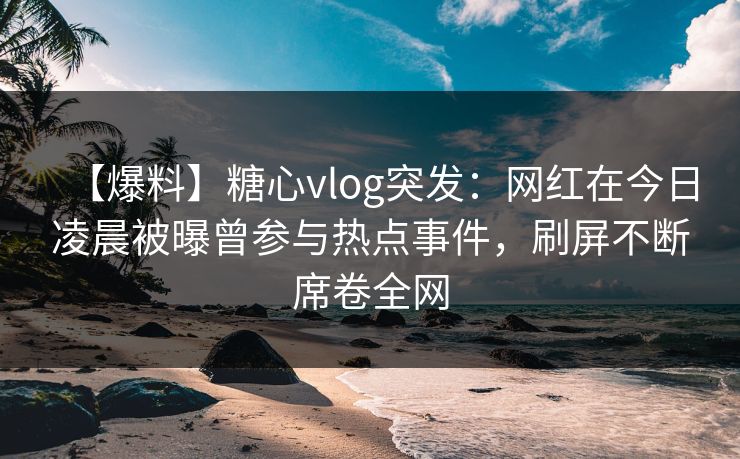 【爆料】糖心vlog突发：网红在今日凌晨被曝曾参与热点事件，刷屏不断席卷全网
