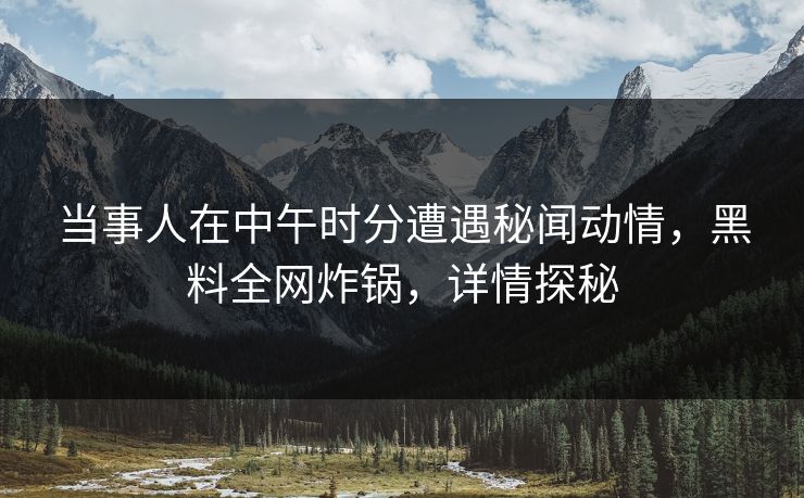 当事人在中午时分遭遇秘闻动情，黑料全网炸锅，详情探秘