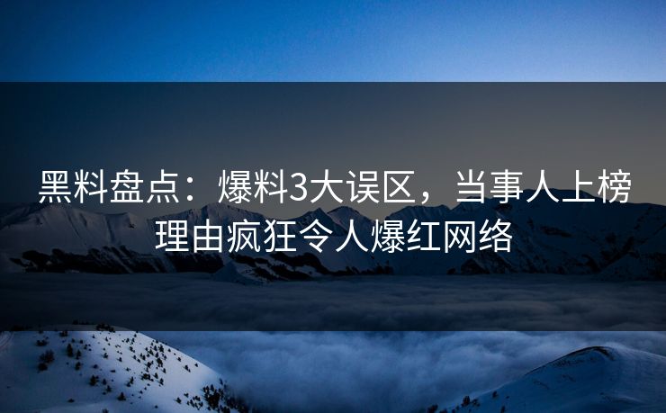 黑料盘点：爆料3大误区，当事人上榜理由疯狂令人爆红网络