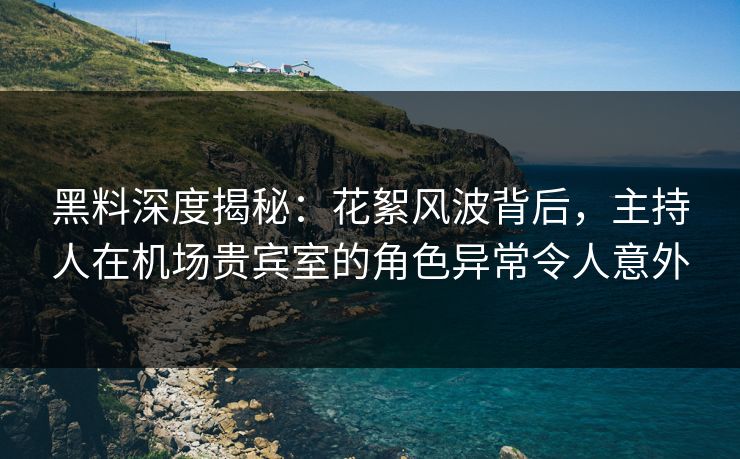 黑料深度揭秘:花絮风波背后,主持人在机场贵宾室的角色异常令人意外 黑料深度揭秘:花絮风波背后,主持人在机场贵宾室的角色异常令人意外