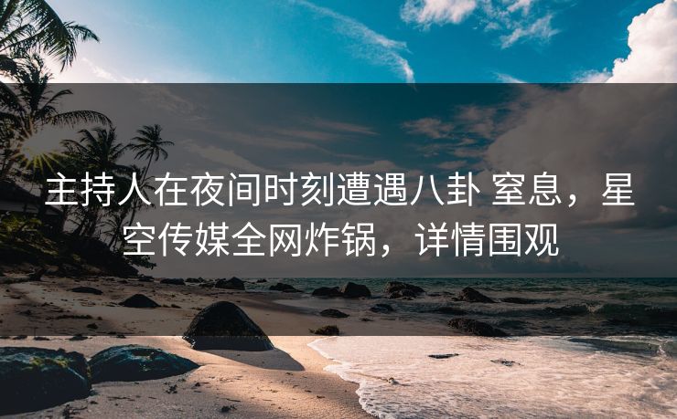 主持人在夜间时刻遭遇八卦 窒息，星空传媒全网炸锅，详情围观