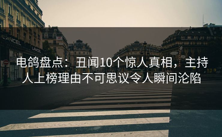 电鸽盘点：丑闻10个惊人真相，主持人上榜理由不可思议令人瞬间沦陷