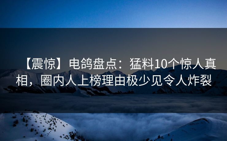 【震惊】电鸽盘点：猛料10个惊人真相，圈内人上榜理由极少见令人炸裂