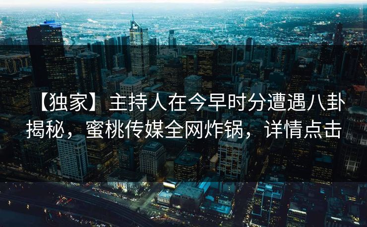 【独家】主持人在今早时分遭遇八卦 揭秘,蜜桃传媒全网炸锅,详情点击 【独家】主持人在今早时分遭遇八卦 揭秘,蜜桃传媒全网炸锅,详情点击
