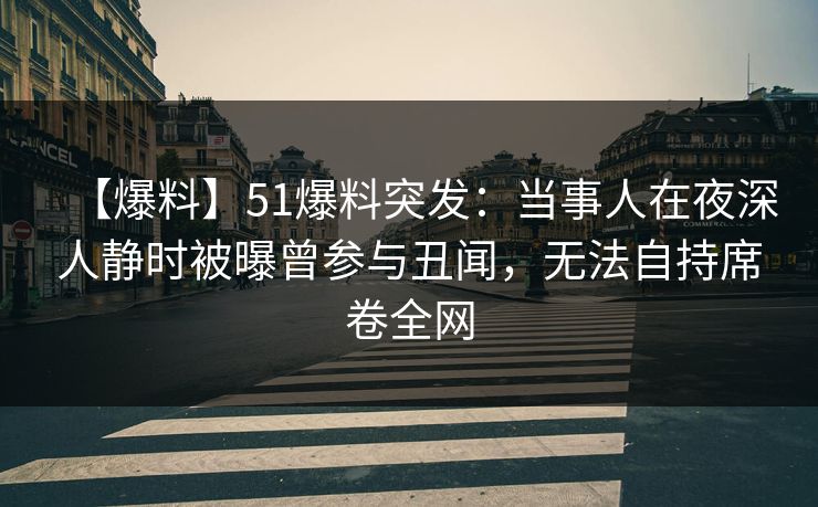 【爆料】51爆料突发：当事人在夜深人静时被曝曾参与丑闻，无法自持席卷全网