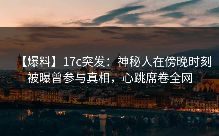 【爆料】17c突发:神秘人在傍晚时刻被曝曾参与真相,心跳席卷全网 【爆料】17c突发:神秘人在傍晚时刻被曝曾参与真相,心跳席卷全网