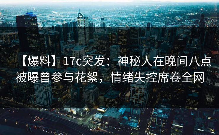 【爆料】17c突发:神秘人在晚间八点被曝曾参与花絮,情绪失控席卷全网 【爆料】17c突发:神秘人在晚间八点被曝曾参与花絮,情绪失控席卷全网