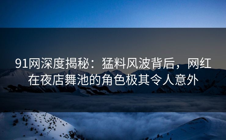 91网深度揭秘：猛料风波背后，网红在夜店舞池的角色极其令人意外
