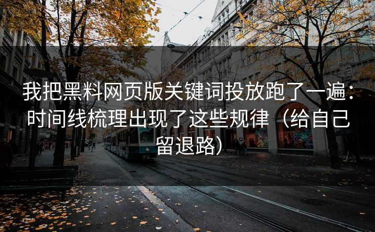 我把黑料网页版关键词投放跑了一遍：时间线梳理出现了这些规律（给自己留退路）