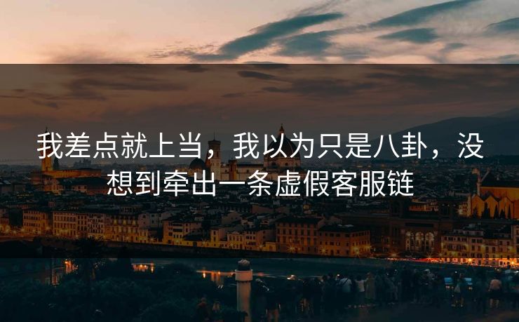 我差点就上当，我以为只是八卦，没想到牵出一条虚假客服链