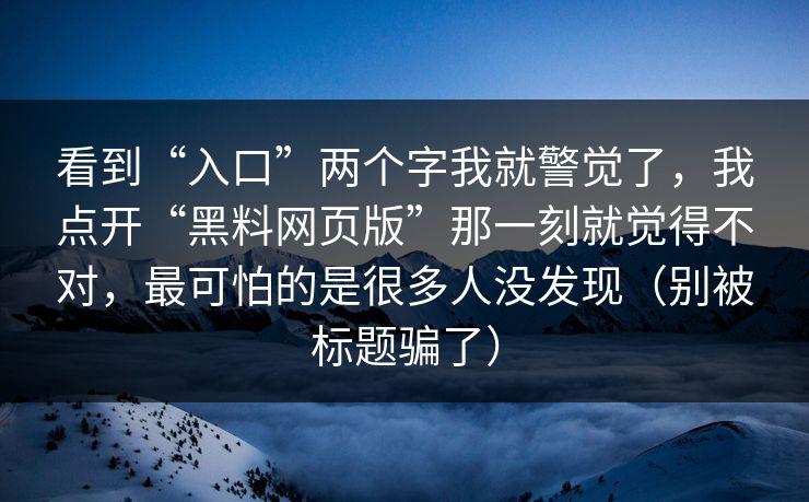 看到“入口”两个字我就警觉了，我点开“黑料网页版”那一刻就觉得不对，最可怕的是很多人没发现（别被标题骗了）