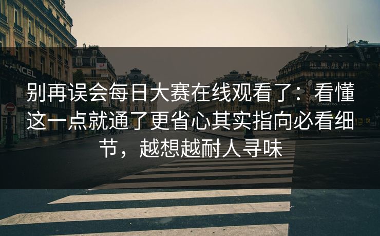 别再误会每日大赛在线观看了:看懂这一点就通了更省心其实指向必看细节,越想越耐人寻味 别再误会每日大赛在线观看了:看懂这一点就通了更省心其实指向必看细节,越想越耐人寻味