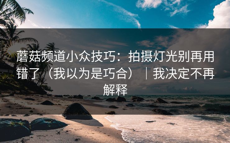 蘑菇频道小众技巧：拍摄灯光别再用错了（我以为是巧合）｜我决定不再解释