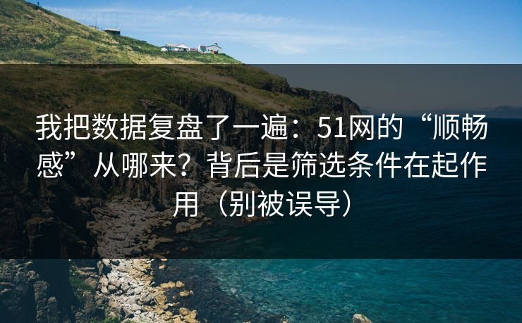 我把数据复盘了一遍：51网的“顺畅感”从哪来？背后是筛选条件在起作用（别被误导）